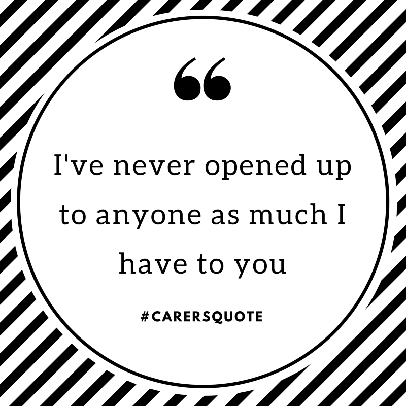 I've never opened up to anyone as much as I have to you